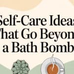 10 Self-Care Ideas Beyond Bath Bombs