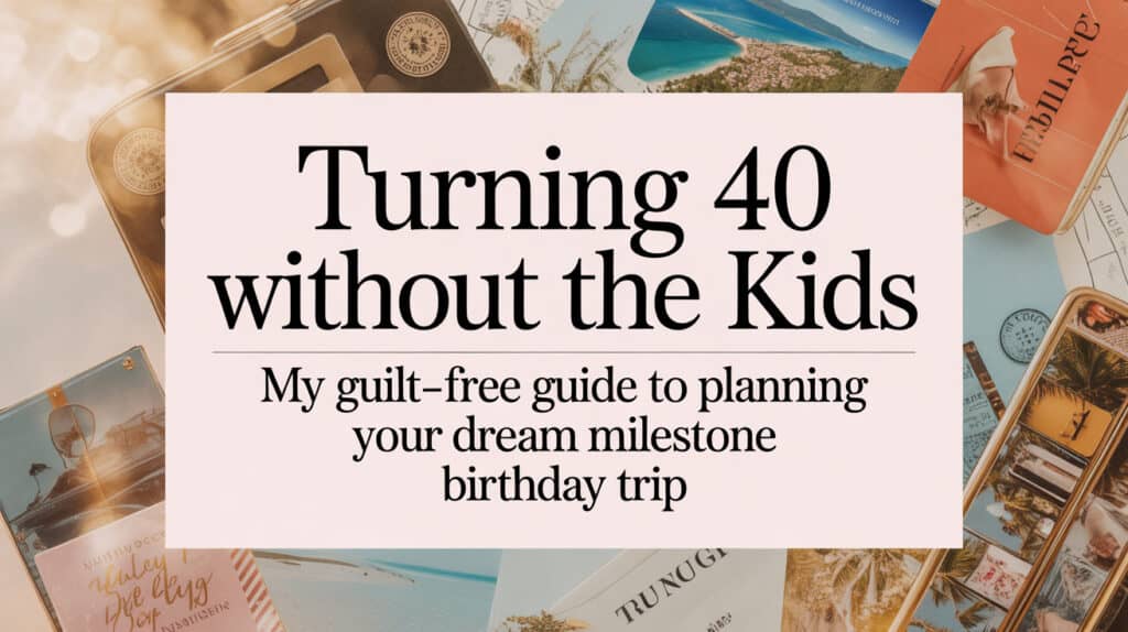Turning 40 Without the Kids: My Guilt-Free Guide to Planning Your Dream Milestone Birthday Trip