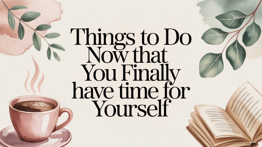 Things to Do Now That You Finally Have Time for Yourself